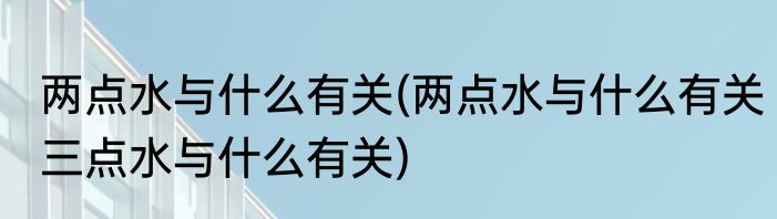 两点水与什么有关(两点水与什么有关三点水与什么有关)