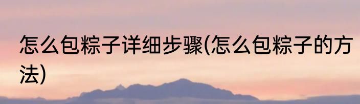 怎么包粽子详细步骤(怎么包粽子的方法)