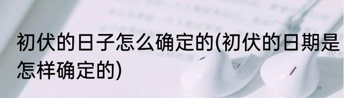 初伏的日子怎么确定的(初伏的日期是怎样确定的)