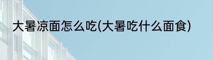 大暑凉面怎么吃(大暑吃什么面食)