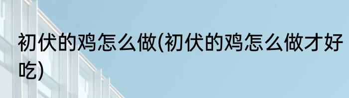 初伏的鸡怎么做(初伏的鸡怎么做才好吃)