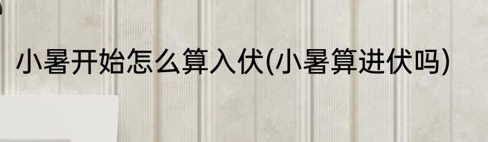 小暑开始怎么算入伏(小暑算进伏吗)