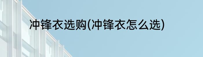 冲锋衣选购(冲锋衣怎么选)