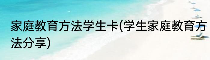 家庭教育方法学生卡(学生家庭教育方法分享)
