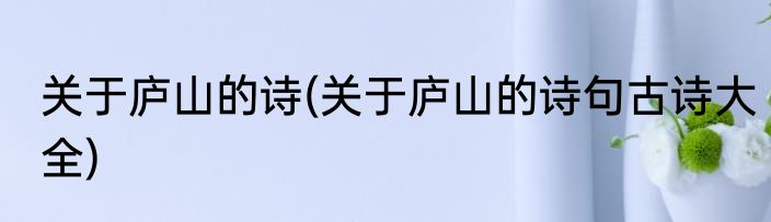 关于庐山的诗(关于庐山的诗句古诗大全)