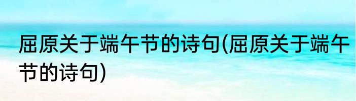 屈原关于端午节的诗句(屈原关于端午节的诗句)