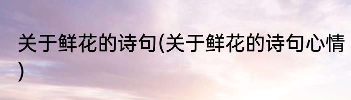 关于鲜花的诗句(关于鲜花的诗句心情)