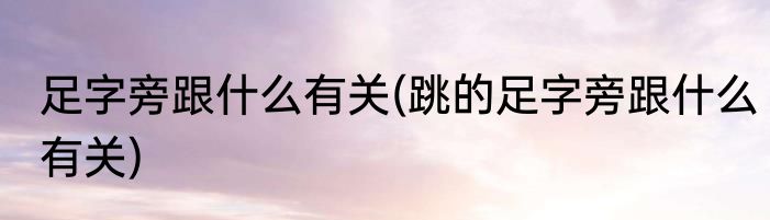 足字旁跟什么有关(跳的足字旁跟什么有关)