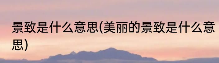 景致是什么意思(美丽的景致是什么意思)