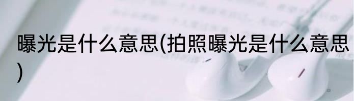 曝光是什么意思(拍照曝光是什么意思)