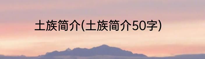 土族简介(土族简介50字)