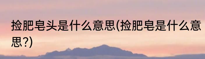 捡肥皂头是什么意思(捡肥皂是什么意思?)