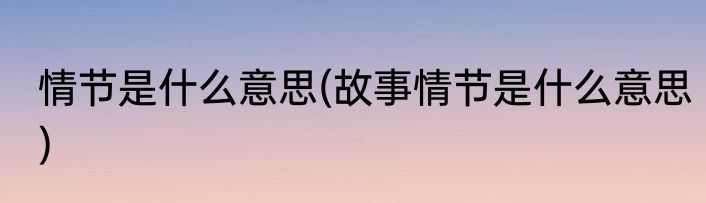 情节是什么意思(故事情节是什么意思)