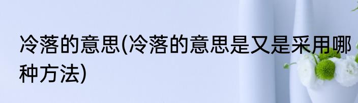 冷落的意思(冷落的意思是又是采用哪种方法)