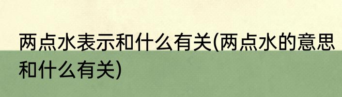 两点水表示和什么有关(两点水的意思和什么有关)