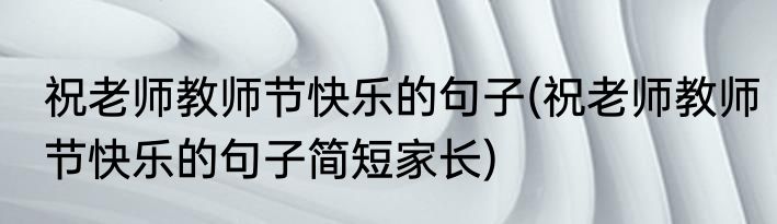 祝老师教师节快乐的句子(祝老师教师节快乐的句子简短家长)