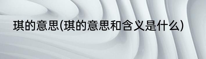 琪的意思(琪的意思和含义是什么)