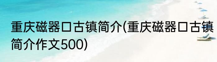 重庆磁器口古镇简介(重庆磁器口古镇简介作文500)
