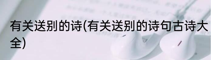 有关送别的诗(有关送别的诗句古诗大全)