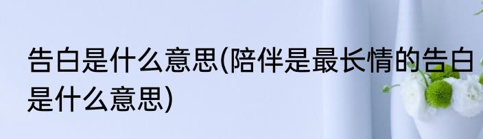 告白是什么意思(陪伴是最长情的告白是什么意思)