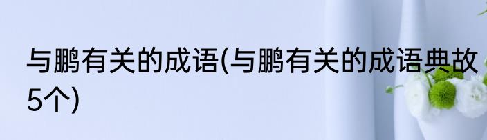 与鹏有关的成语(与鹏有关的成语典故5个)