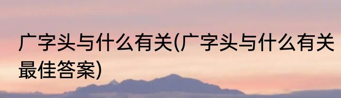 广字头与什么有关(广字头与什么有关最佳答案)