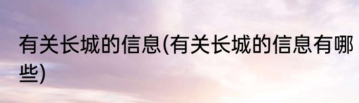 有关长城的信息(有关长城的信息有哪些)