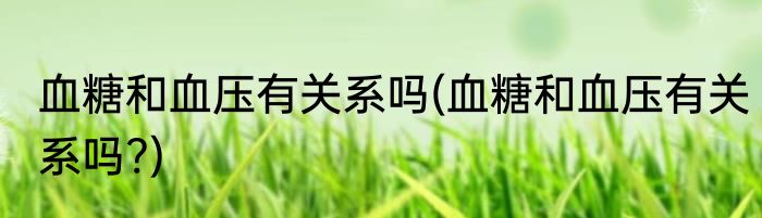 血糖和血压有关系吗(血糖和血压有关系吗?)