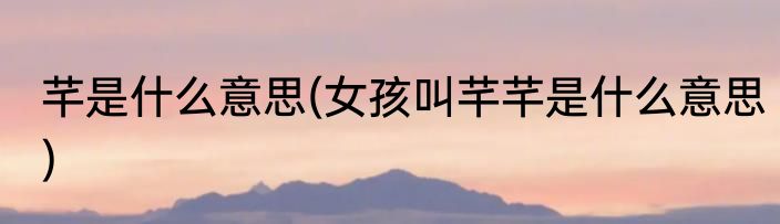 芊是什么意思(女孩叫芊芊是什么意思)