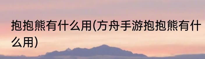 抱抱熊有什么用(方舟手游抱抱熊有什么用)