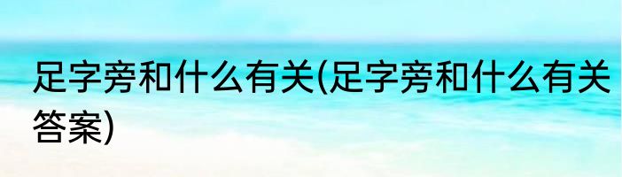 足字旁和什么有关(足字旁和什么有关答案)