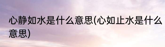 心静如水是什么意思(心如止水是什么意思)