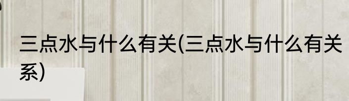 三点水与什么有关(三点水与什么有关系)