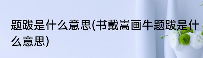 题跋是什么意思(书戴嵩画牛题跋是什么意思)