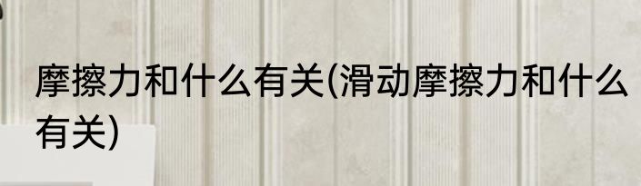 摩擦力和什么有关(滑动摩擦力和什么有关)