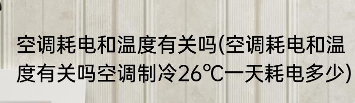 空调耗电和温度有关吗(空调耗电和温度有关吗空调制冷26℃一天耗电多少)