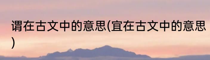 谓在古文中的意思(宜在古文中的意思)
