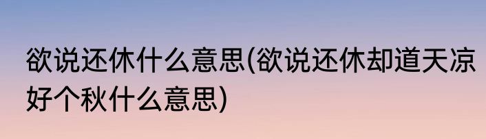 欲说还休什么意思(欲说还休却道天凉好个秋什么意思)