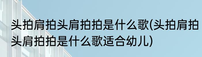 头拍肩拍头肩拍拍是什么歌(头拍肩拍头肩拍拍是什么歌适合幼儿)