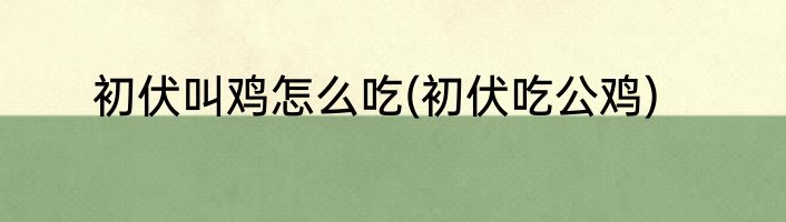 初伏叫鸡怎么吃(初伏吃公鸡)