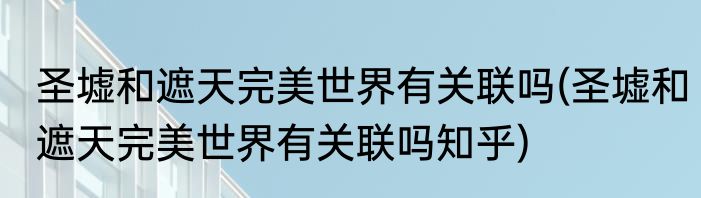 圣墟和遮天完美世界有关联吗(圣墟和遮天完美世界有关联吗知乎)