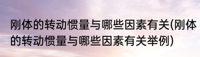 刚体的转动惯量与哪些因素有关(刚体的转动惯量与哪些因素有关举例)