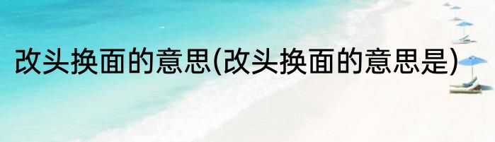 改头换面的意思(改头换面的意思是)