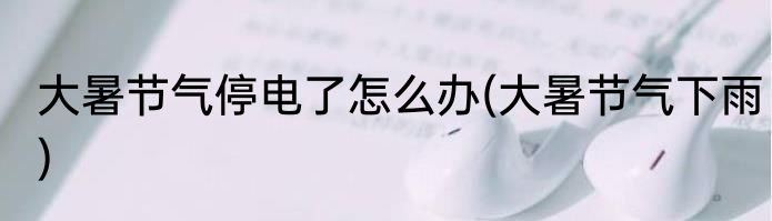 大暑节气停电了怎么办(大暑节气下雨)