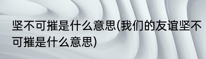 坚不可摧是什么意思(我们的友谊坚不可摧是什么意思)