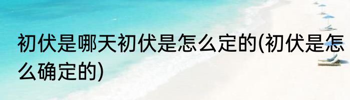 初伏是哪天初伏是怎么定的(初伏是怎么确定的)