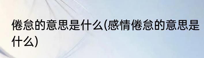 倦怠的意思是什么(感情倦怠的意思是什么)