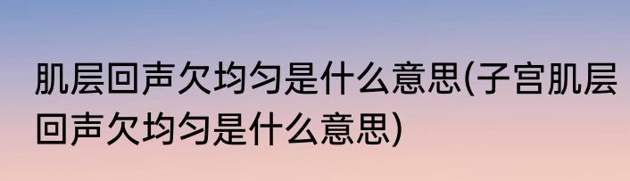 肌层回声欠均匀是什么意思(子宫肌层回声欠均匀是什么意思)