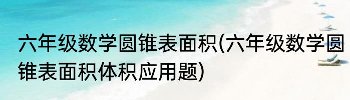 六年级数学圆锥表面积(六年级数学圆锥表面积体积应用题)