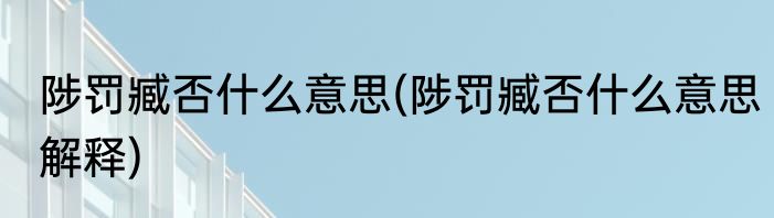 陟罚臧否什么意思(陟罚臧否什么意思解释)